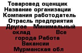 Товаровед-оценщик › Название организации ­ Компания-работодатель › Отрасль предприятия ­ Другое › Минимальный оклад ­ 18 600 - Все города Работа » Вакансии   . Мурманская обл.,Апатиты г.